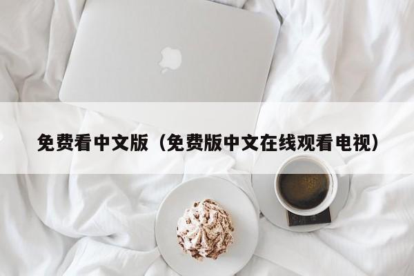 免费看中文版（免费版中文在线观看电视）