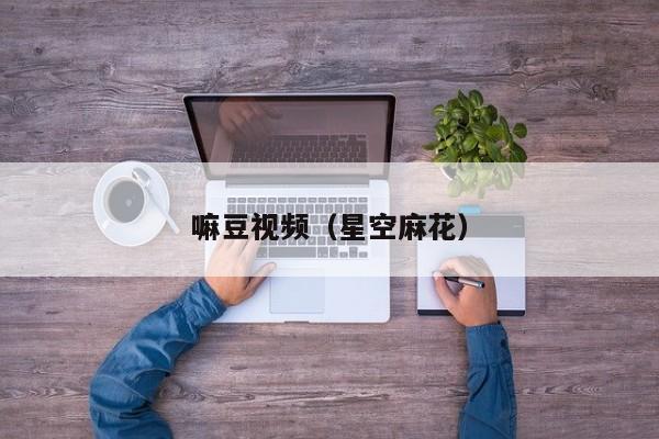嘛豆视频（星空麻花）
